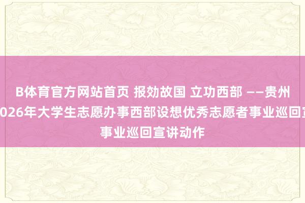 B体育官方网站首页 报効故国 立功西部 ——贵州省举行2026年大学生志愿办事西部设想优秀志愿者事业巡回宣讲动作