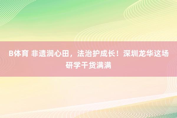B体育 非遗润心田，法治护成长！深圳龙华这场研学干货满满