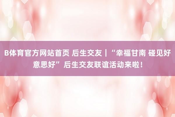 B体育官方网站首页 后生交友｜“幸福甘南 碰见好意思好” 后生交友联谊活动来啦！