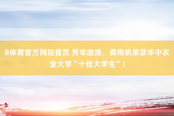 B体育官方网站首页 芳华激扬，龚雨帆荣获华中农业大学“十佳大学生”！