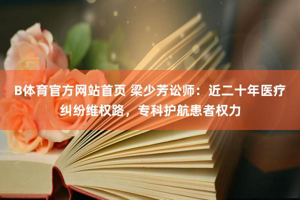 B体育官方网站首页 梁少芳讼师：近二十年医疗纠纷维权路，专科护航患者权力