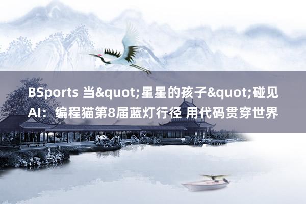 BSports 当"星星的孩子"碰见AI：编程猫第8届蓝灯行径 用代码贯穿世界
