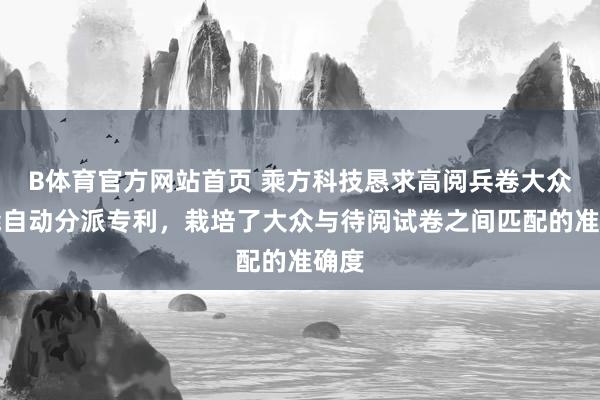 B体育官方网站首页 乘方科技恳求高阅兵卷大众智能自动分派专利，栽培了大众与待阅试卷之间匹配的准确度