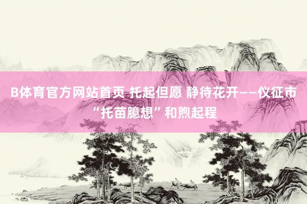 B体育官方网站首页 托起但愿 静待花开——仪征市“托苗臆想”和煦起程
