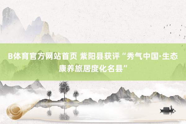 B体育官方网站首页 紫阳县获评“秀气中国·生态康养旅居度化名县”