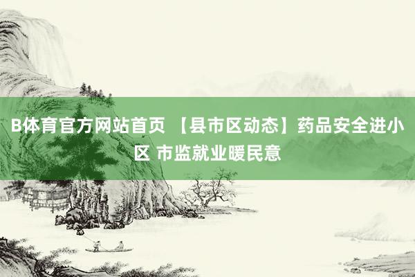 B体育官方网站首页 【县市区动态】药品安全进小区 市监就业暖民意