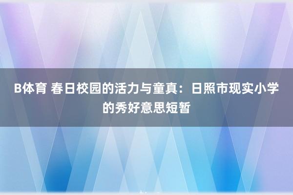 B体育 春日校园的活力与童真：日照市现实小学的秀好意思短暂