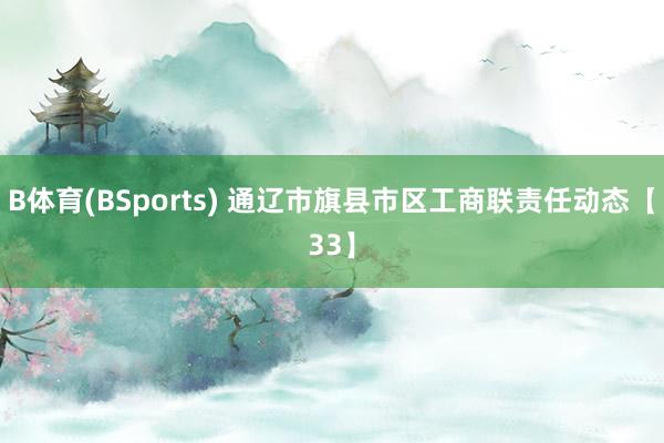B体育(BSports) 通辽市旗县市区工商联责任动态【33】