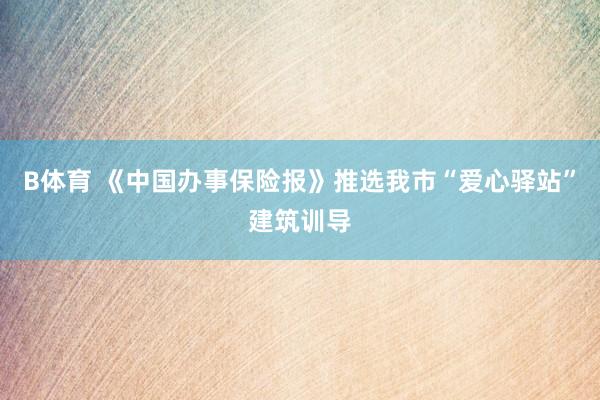 B体育 《中国办事保险报》推选我市“爱心驿站”建筑训导
