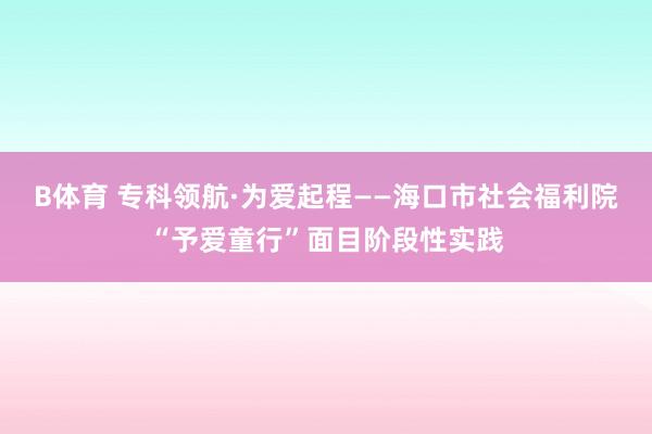 B体育 专科领航·为爱起程——海口市社会福利院“予爱童行”面目阶段性实践