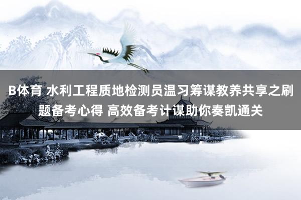 B体育 水利工程质地检测员温习筹谋教养共享之刷题备考心得 高效备考计谋助你奏凯通关