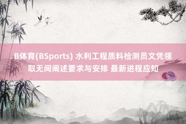 B体育(BSports) 水利工程质料检测员文凭领取无间阐述要求与安排 最新进程应知