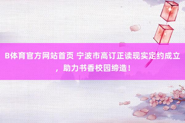 B体育官方网站首页 宁波市高订正读现实定约成立，助力书香校园缔造！