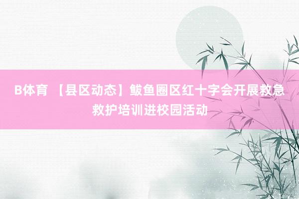 B体育 【县区动态】鲅鱼圈区红十字会开展救急救护培训进校园活动