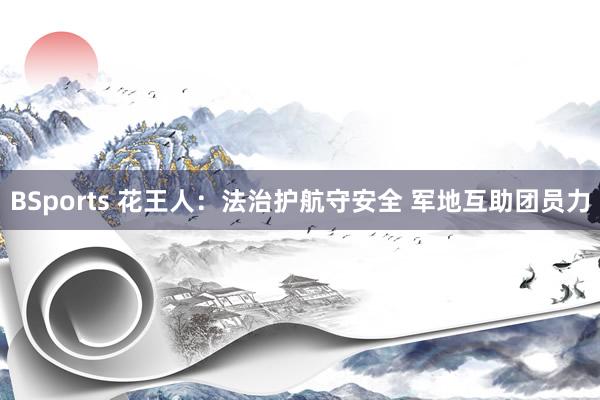 BSports 花王人：法治护航守安全 军地互助团员力