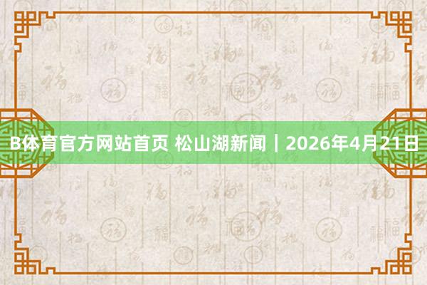 B体育官方网站首页 松山湖新闻｜2026年4月21日