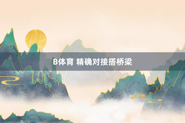 B体育 精确对接搭桥梁