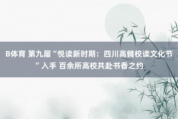 B体育 第九届“悦读新时期：四川高雠校读文化节”入手 百余所高校共赴书香之约