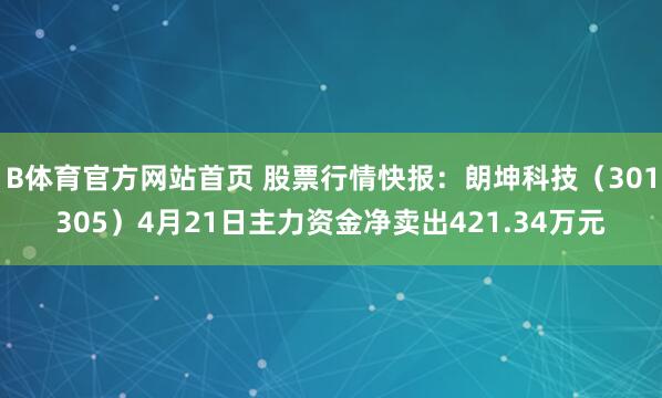 B体育官方网站首页 股票行情快报：朗坤科技（301305）4月21日主力资金净卖出421.34万元
