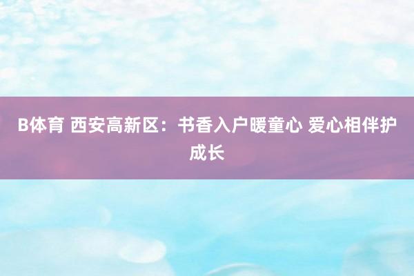 B体育 西安高新区：书香入户暖童心 爱心相伴护成长