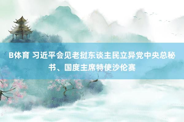 B体育 习近平会见老挝东谈主民立异党中央总秘书、国度主席特使沙伦赛