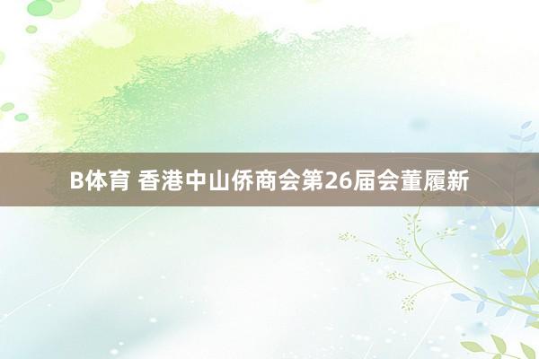 B体育 香港中山侨商会第26届会董履新