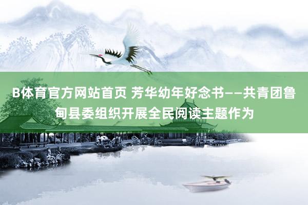B体育官方网站首页 芳华幼年好念书——共青团鲁甸县委组织开展全民阅读主题作为