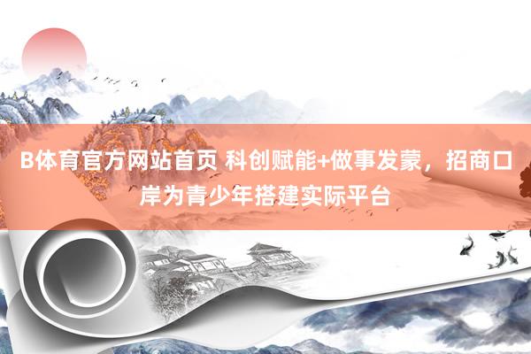 B体育官方网站首页 科创赋能+做事发蒙，招商口岸为青少年搭建实际平台