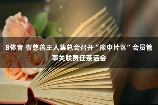 B体育 省慈善王人集总会召开“豫中片区”会员管事关联责任茶话会