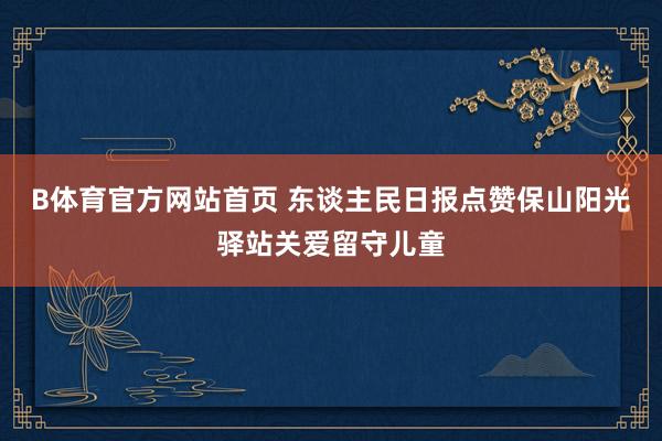 B体育官方网站首页 东谈主民日报点赞保山阳光驿站关爱留守儿童