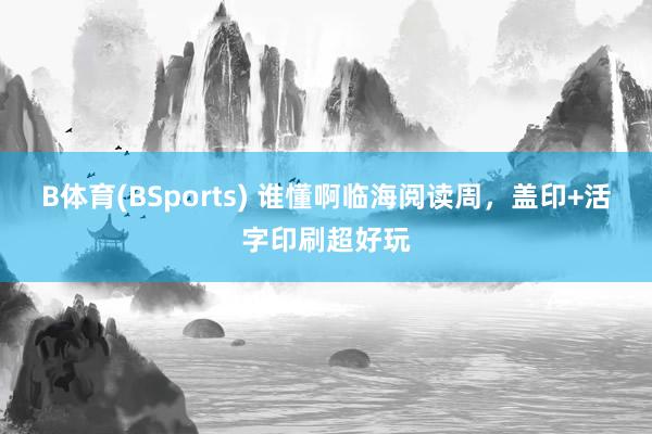 B体育(BSports) 谁懂啊临海阅读周，盖印+活字印刷超好玩