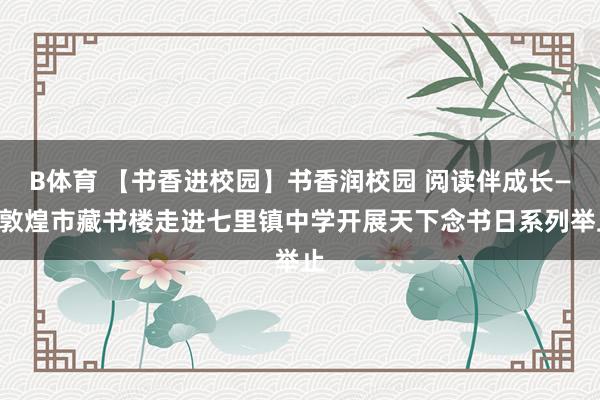 B体育 【书香进校园】书香润校园 阅读伴成长——敦煌市藏书楼走进七里镇中学开展天下念书日系列举止