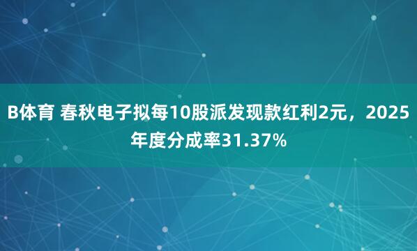 B体育 春秋电子拟每10股派发现款红利2元，2025年度分成率31.37%