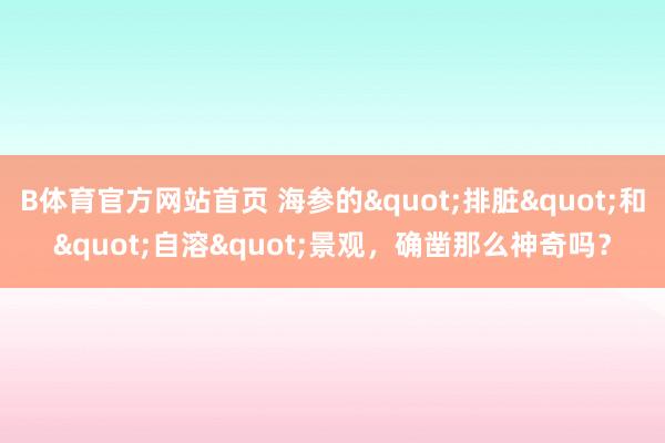 B体育官方网站首页 海参的"排脏"和"自溶"景观，确凿那么神奇吗？