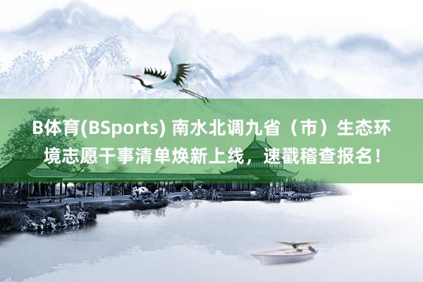 B体育(BSports) 南水北调九省（市）生态环境志愿干事清单焕新上线，速戳稽查报名！