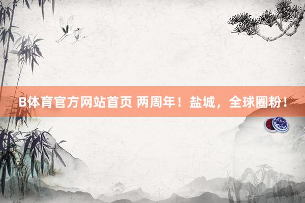 B体育官方网站首页 两周年！盐城，全球圈粉！