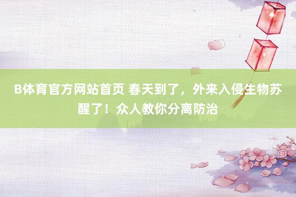 B体育官方网站首页 春天到了，外来入侵生物苏醒了！众人教你分离防治