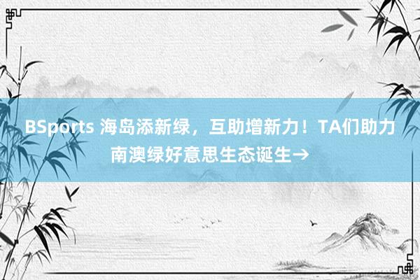 BSports 海岛添新绿，互助增新力！TA们助力南澳绿好意思生态诞生→