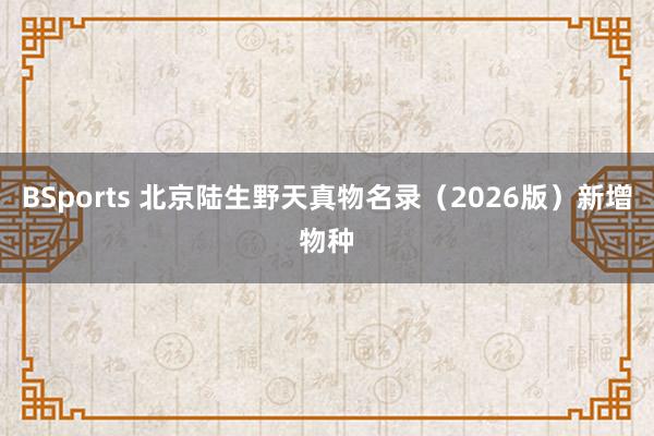 BSports 北京陆生野天真物名录（2026版）新增物种