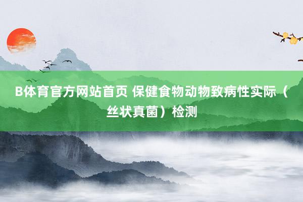B体育官方网站首页 保健食物动物致病性实际（丝状真菌）检测