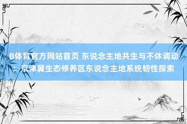 B体育官方网站首页 东说念主地共生与不休调动：京津冀生态修养区东说念主地系统韧性探索