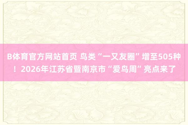 B体育官方网站首页 鸟类“一又友圈”增至505种！2026年江苏省暨南京市“爱鸟周”亮点来了