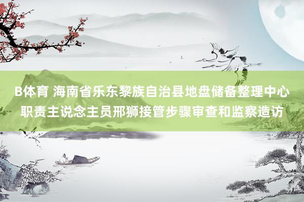 B体育 海南省乐东黎族自治县地盘储备整理中心职责主说念主员邢狮接管步骤审查和监察造访
