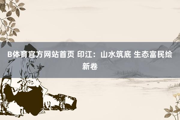 B体育官方网站首页 印江：山水筑底 生态富民绘新卷