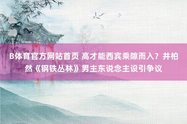 B体育官方网站首页 高才能西宾乘隙而入？井柏然《钢铁丛林》男主东说念主设引争议
