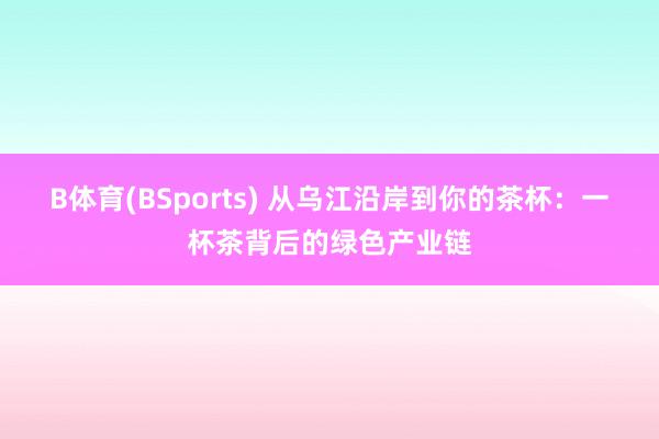 B体育(BSports) 从乌江沿岸到你的茶杯：一杯茶背后的绿色产业链