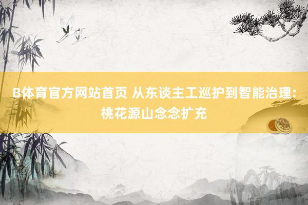 B体育官方网站首页 从东谈主工巡护到智能治理:桃花源山念念扩充