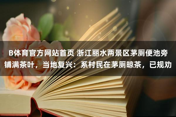 B体育官方网站首页 浙江丽水两景区茅厕便池旁铺满茶叶，当地复兴：系村民在茅厕晾茶，已规劝