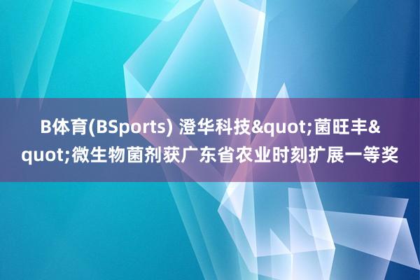 B体育(BSports) 澄华科技"菌旺丰"微生物菌剂获广东省农业时刻扩展一等奖