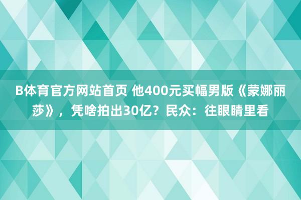 B体育官方网站首页 他400元买幅男版《蒙娜丽莎》，凭啥拍出30亿？民众：往眼睛里看